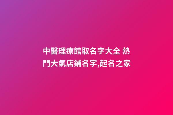 中醫理療館取名字大全 熱門大氣店鋪名字,起名之家-第1張-店鋪起名-玄機派